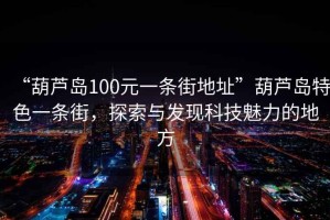 “葫蘆島100元一條街地址”葫蘆島特色一條街，探索與發現科技魅力的地方