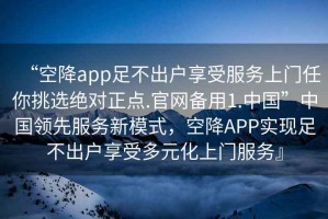 “空降app足不出戶享受服務(wù)上門任你挑選絕對(duì)正點(diǎn).官網(wǎng)備用1.中國(guó)”中國(guó)領(lǐng)先服務(wù)新模式，空降A(chǔ)PP實(shí)現(xiàn)足不出戶享受多元化上門服務(wù)』