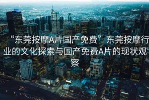 “東莞按摩A片國產免費”東莞按摩行業的文化探索與國產免費A片的現狀觀察