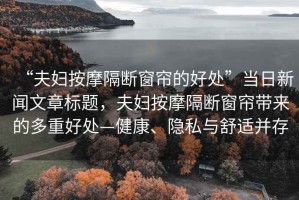 “夫婦按摩隔斷窗簾的好處”當日新聞文章標題，夫婦按摩隔斷窗簾帶來的多重好處—健康、隱私與舒適并存