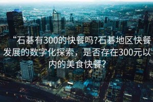 “石碁有300的快餐嗎?石碁地區快餐發展的數字化探索，是否存在300元以內的美食快餐？