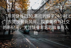 “東莞快餐1130.喜歡的妹子24小時.cc”東莞快餐新風尚，探索美食與社交的新紀元，關注快餐背后的故事與人物
