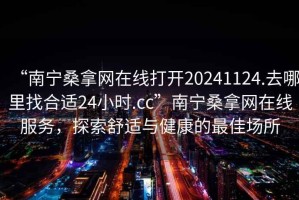 “南寧桑拿網在線打開20241124.去哪里找合適24小時.cc”南寧桑拿網在線服務，探索舒適與健康的最佳場所