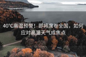 40℃高溫預警！即將席卷全國，如何應對高溫天氣成焦點