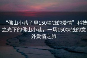 “佛山小巷子里150塊錢的愛情”科技之光下的佛山小巷，一場150塊錢的意外愛情之旅