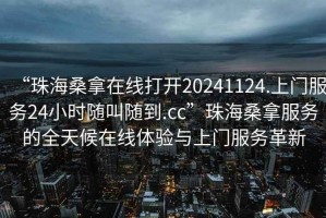 “珠海桑拿在線打開20241124.上門服務24小時隨叫隨到.cc”珠海桑拿服務的全天候在線體驗與上門服務革新