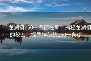 “龍湖鎮150一條街在哪”揭秘龍湖鎮的秘密，探尋神秘的150一條街