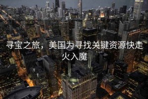 尋寶之旅，美國為尋找關鍵資源快走火入魔