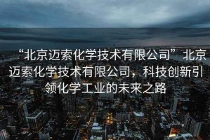 “北京邁索化學(xué)技術(shù)有限公司”北京邁索化學(xué)技術(shù)有限公司，科技創(chuàng)新引領(lǐng)化學(xué)工業(yè)的未來之路