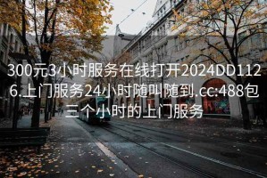 300元3小時服務在線打開2024DD1126.上門服務24小時隨叫隨到.cc:488包三個小時的上門服務