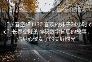 “長春空降1130.喜歡的妹子24小時.cc”長春空降的神秘數字背后的故事，遇見心儀女子的美好時光