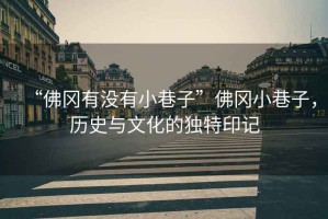 “佛岡有沒有小巷子”佛岡小巷子，歷史與文化的獨(dú)特印記