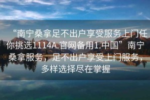 “南寧桑拿足不出戶享受服務上門任你挑選1114A.官網備用1.中國”南寧桑拿服務，足不出戶享受上門服務，多樣選擇盡在掌握