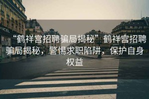 “鶴祥宮招聘騙局揭秘”鶴祥宮招聘騙局揭秘，警惕求職陷阱，保護自身權益