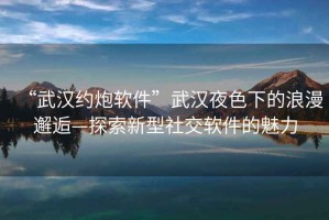 “武漢約炮軟件”武漢夜色下的浪漫邂逅—探索新型社交軟件的魅力