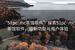 “51pc·mc茶館軟件”探索51pc·mc茶館軟件，最新功能與用戶體驗