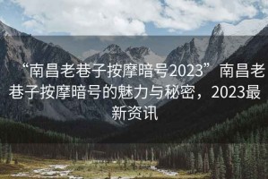 “南昌老巷子按摩暗號(hào)2023”南昌老巷子按摩暗號(hào)的魅力與秘密，2023最新資訊