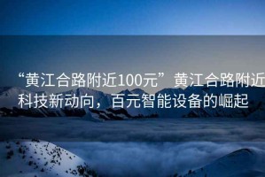 “黃江合路附近100元”黃江合路附近科技新動向，百元智能設備的崛起