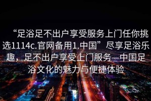 “足浴足不出戶享受服務(wù)上門任你挑選1114c.官網(wǎng)備用1.中國”盡享足浴樂趣，足不出戶享受上門服務(wù)—中國足浴文化的魅力與便捷體驗(yàn)