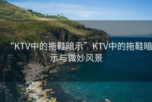 “KTV中的拖鞋暗示”KTV中的拖鞋暗示與微妙風(fēng)景