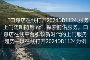 “口爆店在線打開2024DD1124.服務上門隨叫隨到.cc”探索前沿服務，口爆店在線平臺引領新時代的上門服務趨勢—以在線打開2024DD1124為例
