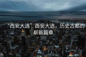 “西安大選”西安大選，歷史古都的嶄新篇章