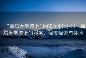 “廊坊大學城上門400元4個小時”廊坊大學城上門服務，深度探索與體驗