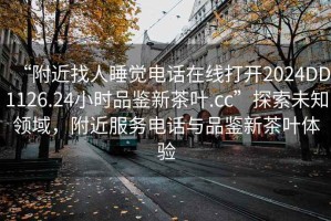 “附近找人睡覺電話在線打開2024DD1126.24小時品鑒新茶葉.cc”探索未知領域，附近服務電話與品鑒新茶葉體驗