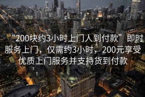 “200塊約3小時上門人到付款”即時服務上門，僅需約3小時，200元享受優質上門服務并支持貨到付款