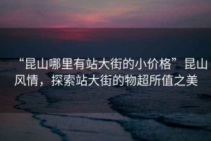 “昆山哪里有站大街的小價格”昆山風情，探索站大街的物超所值之美