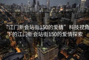 “江門新會(huì)站街150的愛情”科技視角下的江門新會(huì)站街150的愛情探索