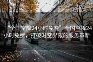 “全國空降24小時免費”全國空降24小時免費，打破時空界限的服務革新