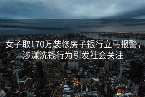 女子取170萬裝修房子銀行立馬報警，涉嫌洗錢行為引發社會關注