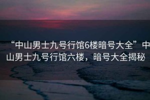 “中山男士九號行館6樓暗號大全”中山男士九號行館六樓，暗號大全揭秘
