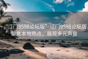 “江門9598論壇版”江門9598論壇版，聚焦本地?zé)狳c，展現(xiàn)多元聲音