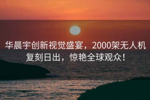 華晨宇創新視覺盛宴，2000架無人機復刻日出，驚艷全球觀眾！