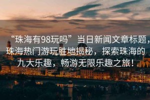 “珠海有98玩嗎”當日新聞文章標題，珠海熱門游玩勝地揭秘，探索珠海的九大樂趣，暢游無限樂趣之旅！