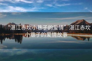 “湛江赤坎小巷子的愛情”湛江赤坎小巷子的愛情故事