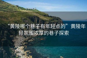 “黃陵哪個巷子有年輕點的”黃陵年輕氛圍濃厚的巷子探索
