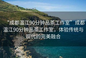“成都溫江90分鐘品茶工作室”成都溫江90分鐘品茶工作室，體驗傳統與現代的完美融合