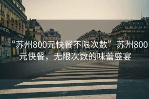 “蘇州800元快餐不限次數(shù)”蘇州800元快餐，無限次數(shù)的味蕾盛宴