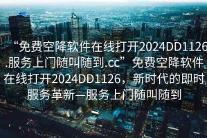 “免費空降軟件在線打開2024DD1126.服務上門隨叫隨到.cc”免費空降軟件在線打開2024DD1126，新時代的即時服務革新—服務上門隨叫隨到