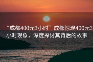 “成都400元3小時”成都驚現(xiàn)400元3小時現(xiàn)象，深度探討其背后的故事