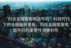 “利信金融客服電話號碼”科技時代下的金融服務革新，利信金融客服電話號碼的重要性與便利性