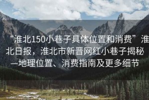 “淮北150小巷子具體位置和消費”淮北日報，淮北市新晉網紅小巷子揭秘—地理位置、消費指南及更多細節