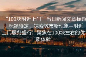 “100塊附近上門”當日新聞文章標題，標題待定，探索城市新現象—附近上門服務盛行，聚焦在100塊左右的優質體驗