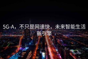 5G-A，不只是網(wǎng)速快，未來智能生活新引擎