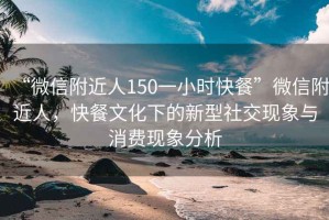 “微信附近人150一小時快餐”微信附近人，快餐文化下的新型社交現(xiàn)象與消費現(xiàn)象分析