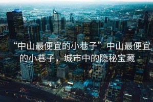 “中山最便宜的小巷子”中山最便宜的小巷子，城市中的隱秘寶藏