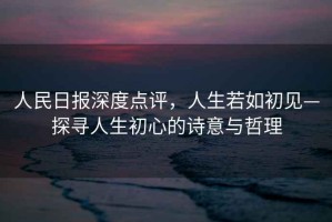 人民日報深度點評，人生若如初見—探尋人生初心的詩意與哲理